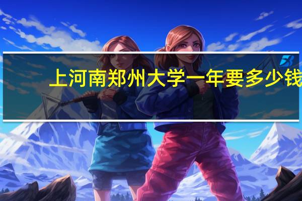 上河南郑州大学一年要多少钱，上浙江大学一年要多少钱