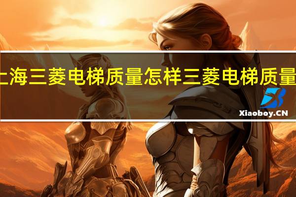 上海三菱电梯质量怎样 三菱电梯质量怎么样