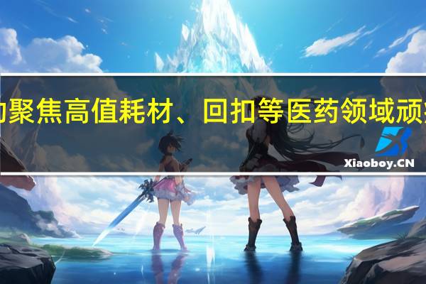 上海专项行动聚焦高值耗材、回扣等医药领域顽疾10月31日前汇总