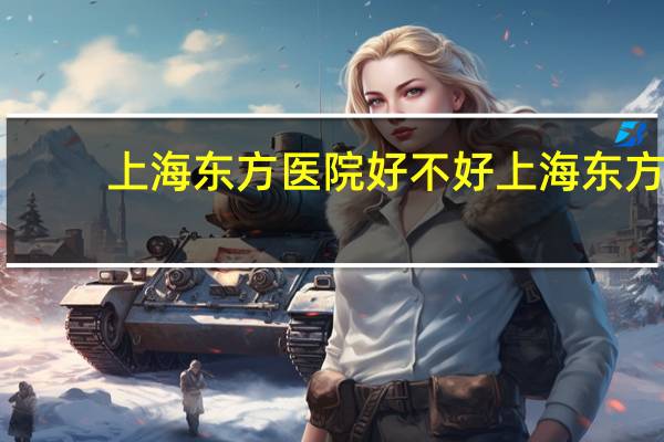上海东方医院好不好 上海东方医院做的最好的是什么