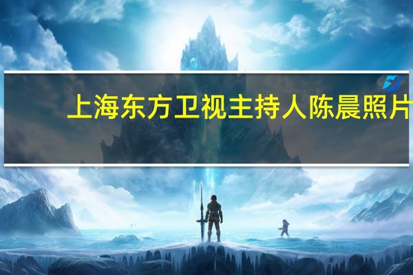 上海东方卫视主持人陈晨照片（上海东方卫视主持人事件）