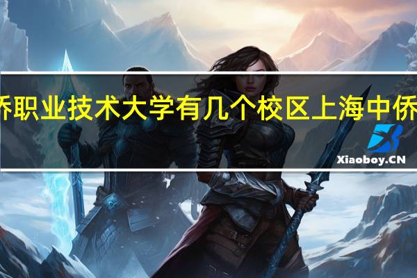 上海中侨职业技术大学有几个校区 上海中侨职业技术大学