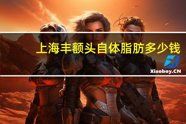 上海丰额头自体脂肪多少钱(自体脂肪填充额头多少钱)