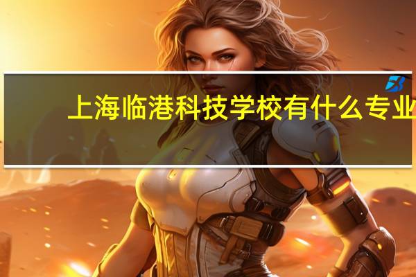 上海临港科技学校有什么专业
