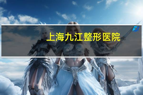 上海九江整形医院(九江哪家整形医院最好呢)