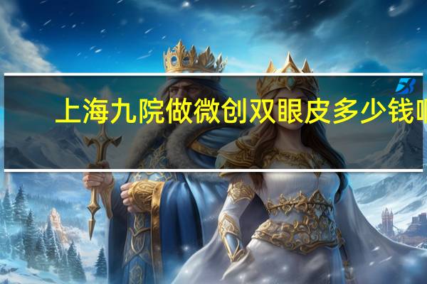 上海九院做微创双眼皮多少钱啊 上海九院开双眼皮,费用要多少