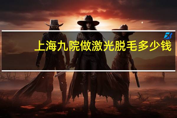 上海九院做激光脱毛多少钱，上海九院看病贵不贵