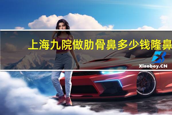 上海九院做肋骨鼻多少钱 隆鼻手术一般多少钱