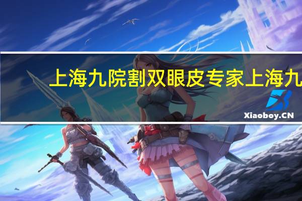 上海九院割双眼皮专家 上海九院哪个医生开双眼皮比较好