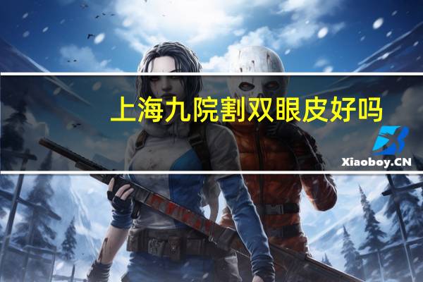 上海九院割双眼皮好吗，上海九院顾钏双眼皮做的好不好