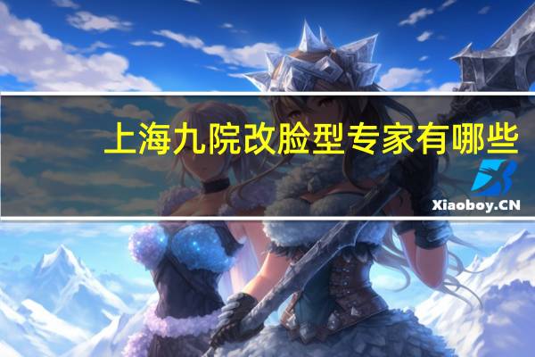 上海九院改脸型专家有哪些(整鼻子上海哪家医院好)