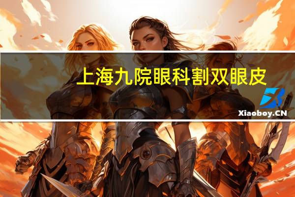 上海九院眼科割双眼皮，上海九院哪个医生开双眼皮比较好