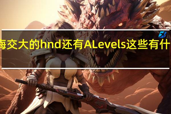 上海交大的hnd还有A Levels这些有什么区别啊 。而且要是报名的话对高考成绩有什么要求吗