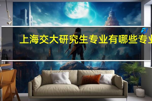 上海交大研究生专业有哪些专业