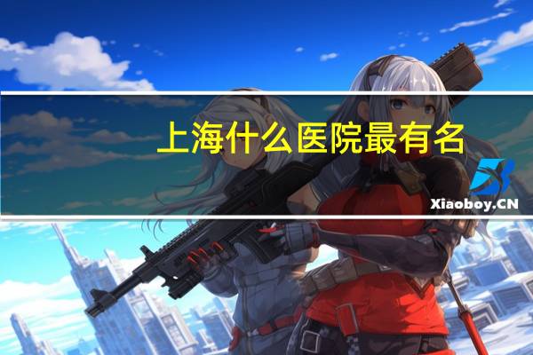 上海什么医院最有名(上海六大医院有哪些)