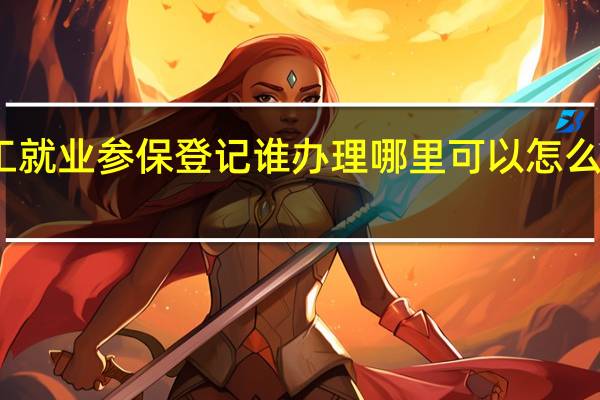 上海企业职工就业参保登记谁办理哪里可以怎么办理需要什么材料