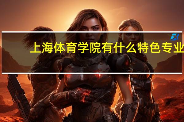 上海体育学院有什么特色专业，专业排名如何