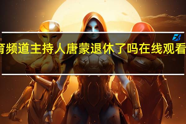上海体育频道主持人唐蒙退休了吗 在线观看上海体育频道