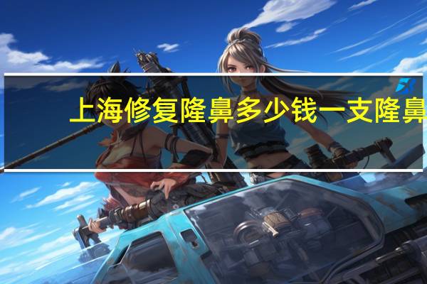 上海修复隆鼻多少钱一支 隆鼻手术一般多少钱