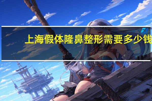 上海假体隆鼻整形需要多少钱(上海第六人民医院取鼻子假体多少钱)