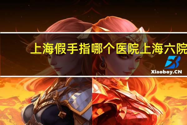 上海假手指哪个医院 上海六院发展史