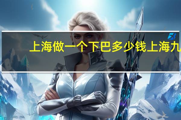 上海做一个下巴多少钱 上海九院磨骨怎么样,下颌角颧骨多少钱