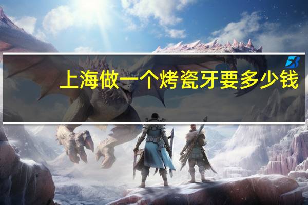 上海做一个烤瓷牙要多少钱？上海烤瓷牙哪家医院最好