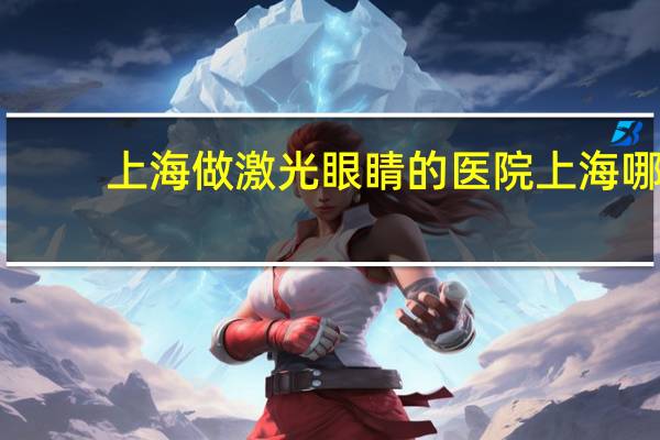 上海做激光眼睛的医院 上海哪家医院做近视激光手术好!