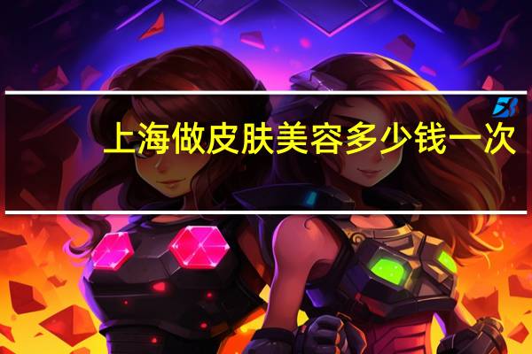 上海做皮肤美容多少钱一次(上海护肤品贵吗)