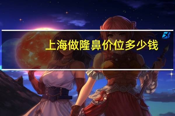 上海做隆鼻价位多少钱?上海隆鼻医院哪个好