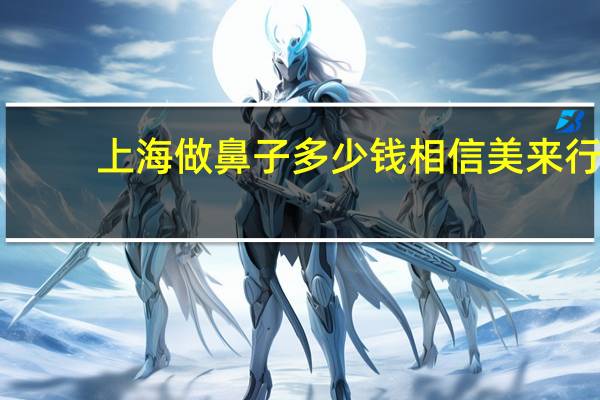 上海做鼻子多少钱相信美来行，上海肋骨隆鼻要多少钱