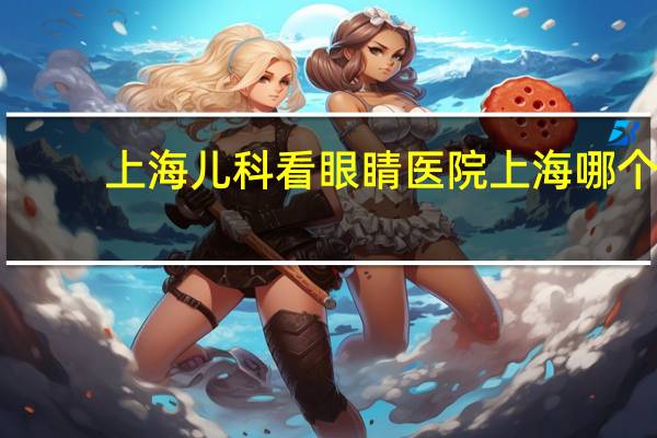 上海儿科看眼睛医院 上海哪个医院看眼科好