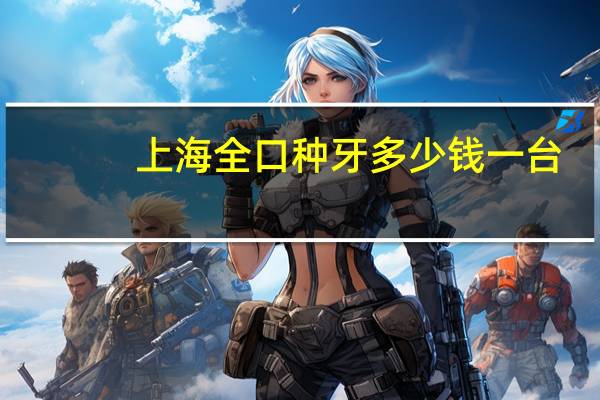 上海全口种牙多少钱一台，上海现在种牙价格下来了吗