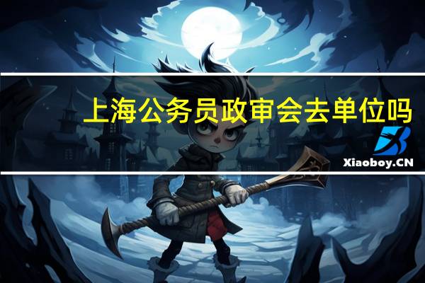 上海公务员政审会去单位吗