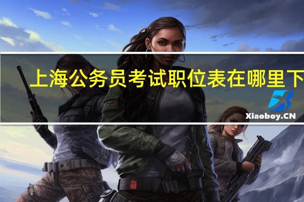 上海公务员考试职位表在哪里下载