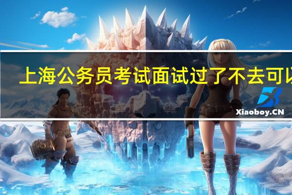 上海公务员考试面试过了不去可以吗