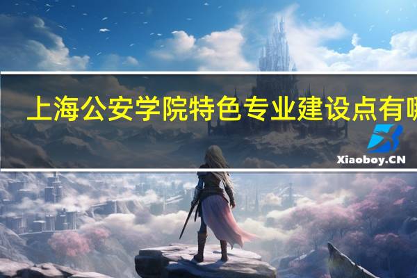 上海公安学院特色专业建设点有哪些