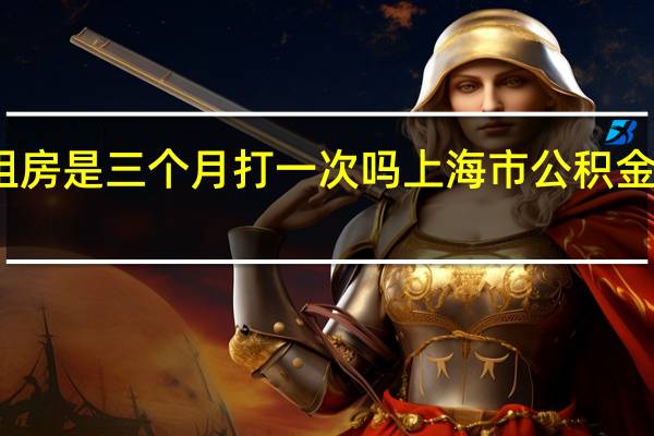 上海公积金租房是三个月打一次吗　上海市公积金租房提取条件一览