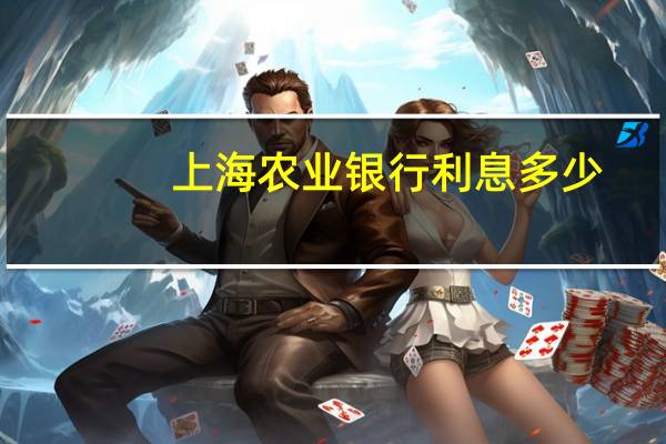 上海农业银行利息多少（上海农业银行利息是多少）