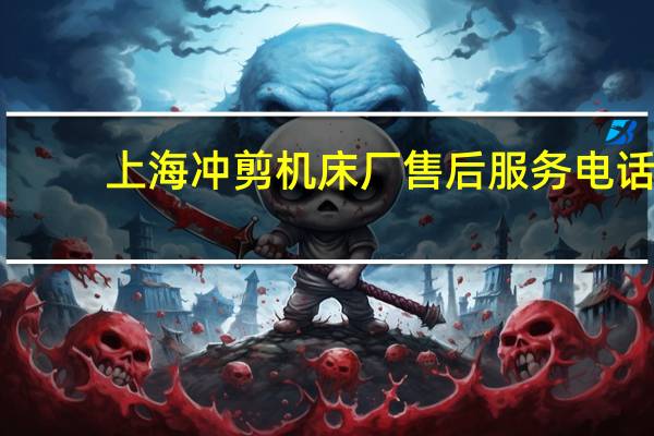 上海冲剪机床厂售后服务电话（上海冲剪机床厂简介）