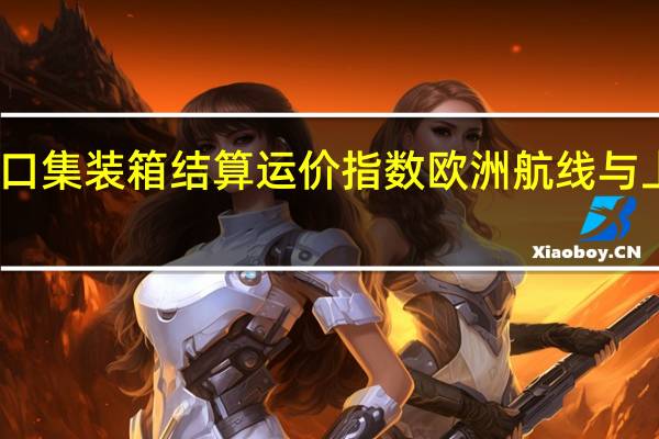 上海出口集装箱结算运价指数 欧洲航线与上期相比涨31.3%