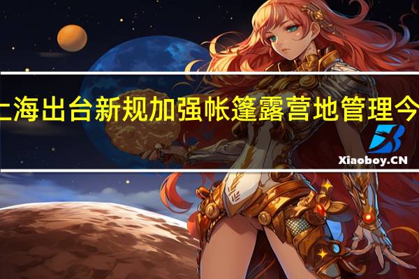 上海出台新规加强帐篷露营地管理 今起施行