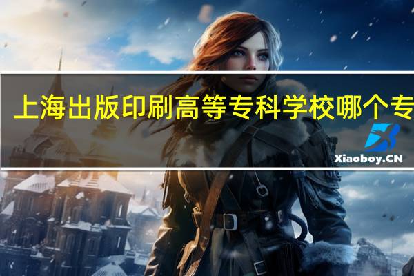 上海出版印刷高等专科学校哪个专业好