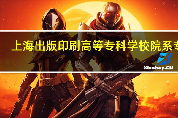 上海出版印刷高等专科学校院系专业