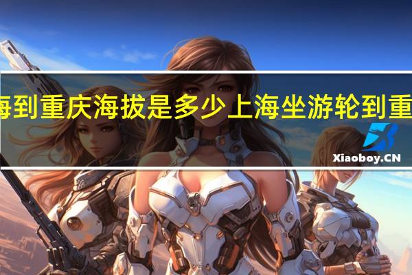 上海到重庆海拔是多少 上海坐游轮到重庆多少钱