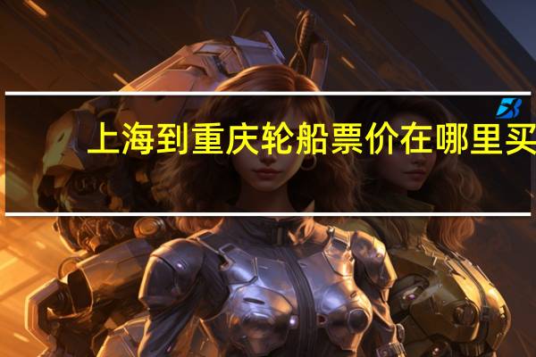 上海到重庆轮船票价在哪里买（上海到重庆轮船票价）