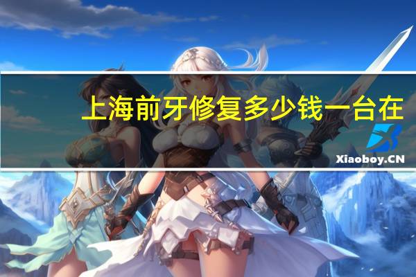 上海 前牙修复多少钱一台 在上海牙科医院洗牙一次多少钱啊