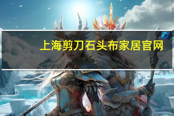 上海剪刀石头布家居官网（上海剪刀石头布）