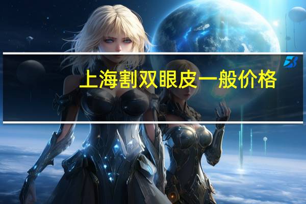 上海割双眼皮一般价格，上海哪里做双眼皮和去眼袋最便宜