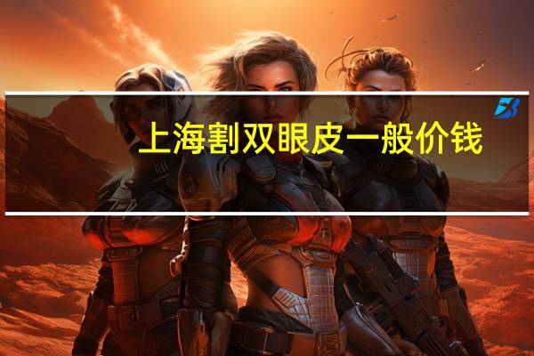 上海割双眼皮一般价钱,上海割双眼皮比较好的医院